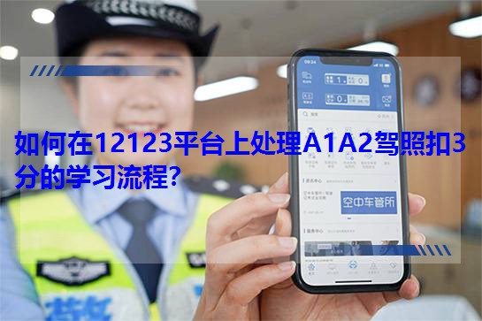 如何在12123平臺上處理A1A2駕照扣3分的學習流程?